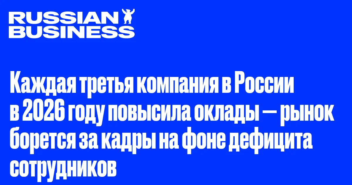 Каждая третья компания в России в 2026 году повысила оклады — рынок борется за кадры на фоне дефицита сотрудников