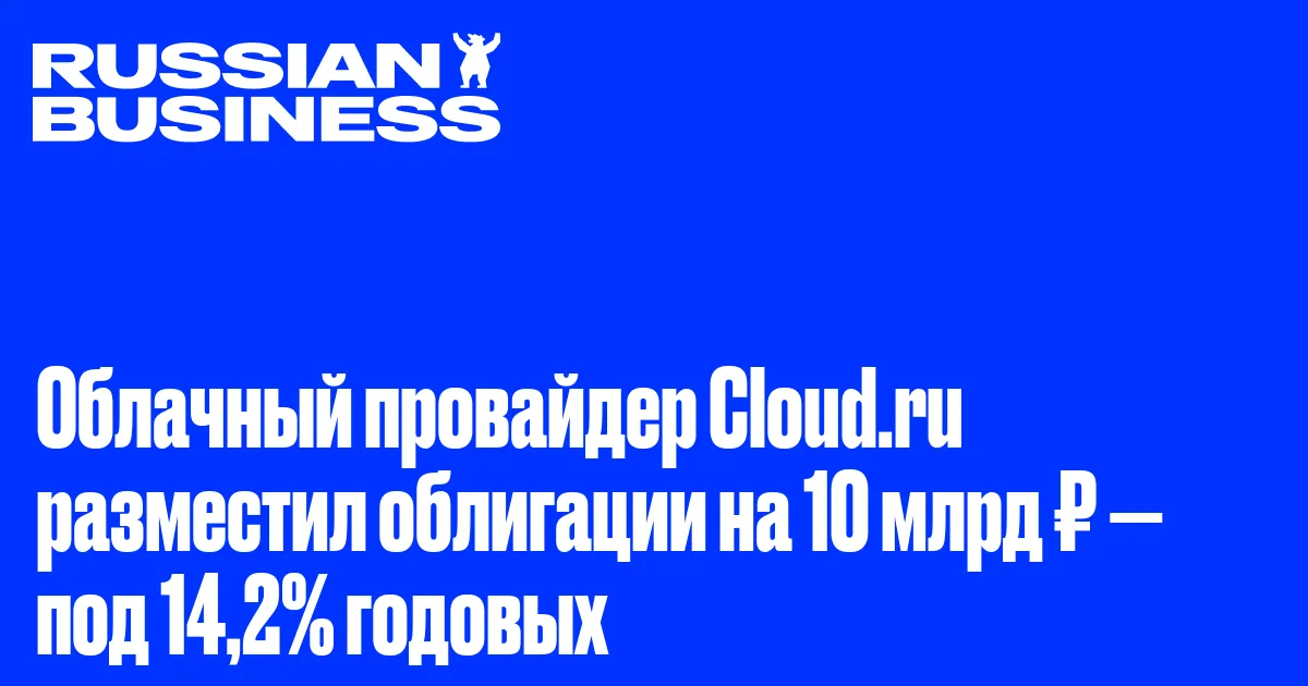Облачный провайдер Cloud.ru разместил облигации на 10 млрд ₽ — под 14,2% годовых