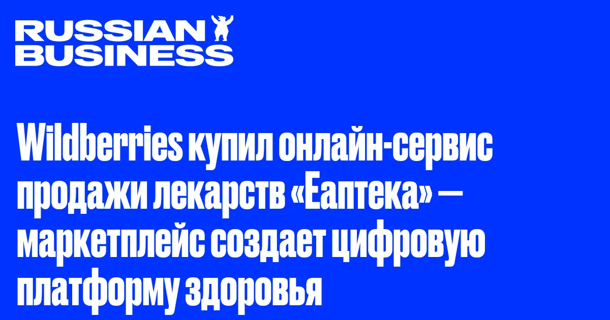 Wildberries купил онлайн-сервис продажи лекарств «Еаптека» — маркетплейс создает цифровую платформу здоровья