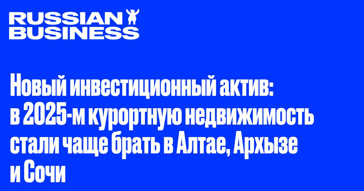 Новый инвестиционный актив: в 2025-м курортную недвижимость стали чаще брать в Алтае, Архызе и Сочи