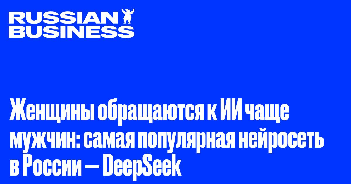 Женщины обращаются к ИИ чаще мужчин: самая популярная нейросеть в России — DeepSeek