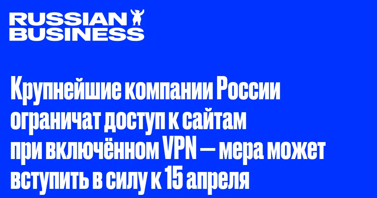 Крупнейшие компании России ограничат доступ к сайтам при включённом VPN — мера может вступить в силу к 15 апреля