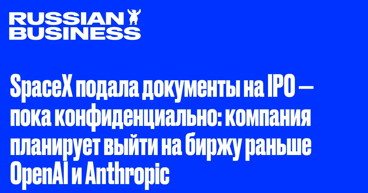 SpaceX подала документы на IPO — пока конфиденциально: компания планирует выйти на биржу раньше OpenAI и Anthropic