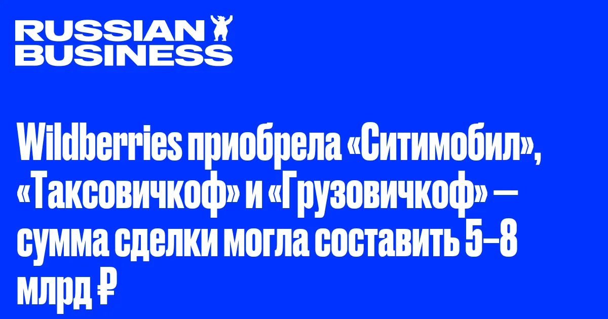Wildberries приобрела «Ситимобил», «Таксовичкоф» и «Грузовичкоф» — сумма сделки могла составить 5–8 млрд ₽