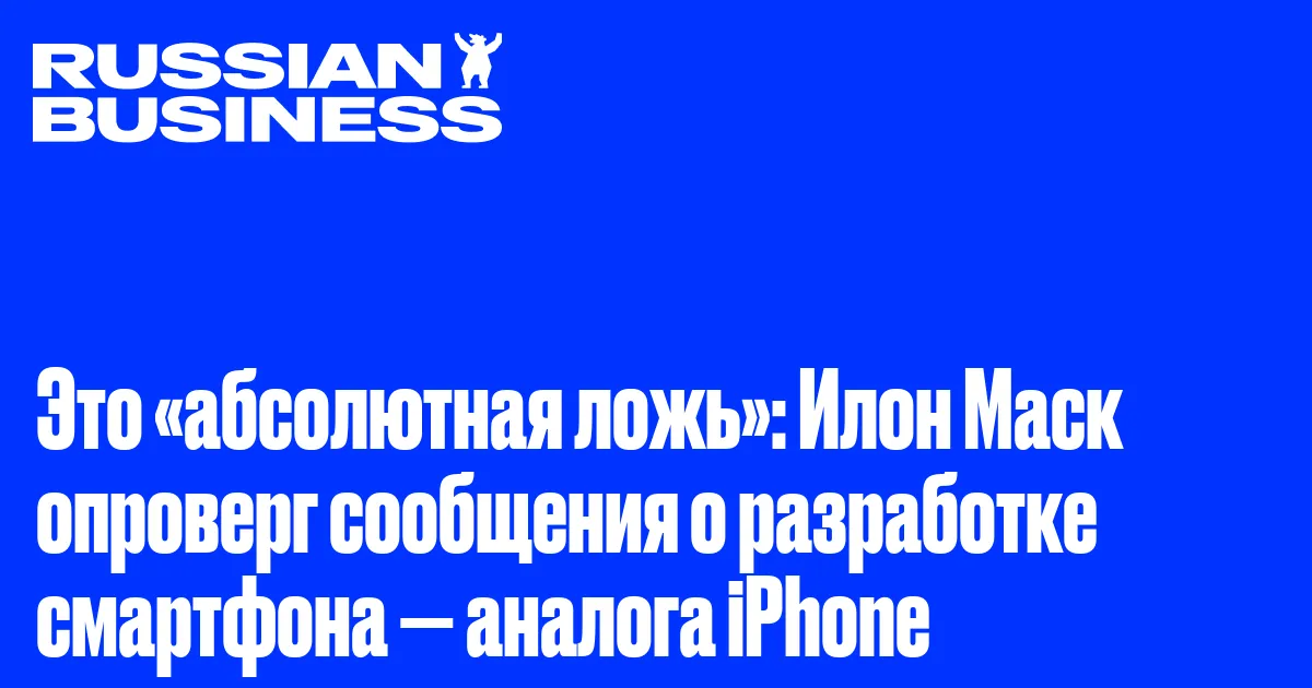 Это «абсолютная ложь»: Илон Маск опроверг сообщения о разработке смартфона — аналога iPhone