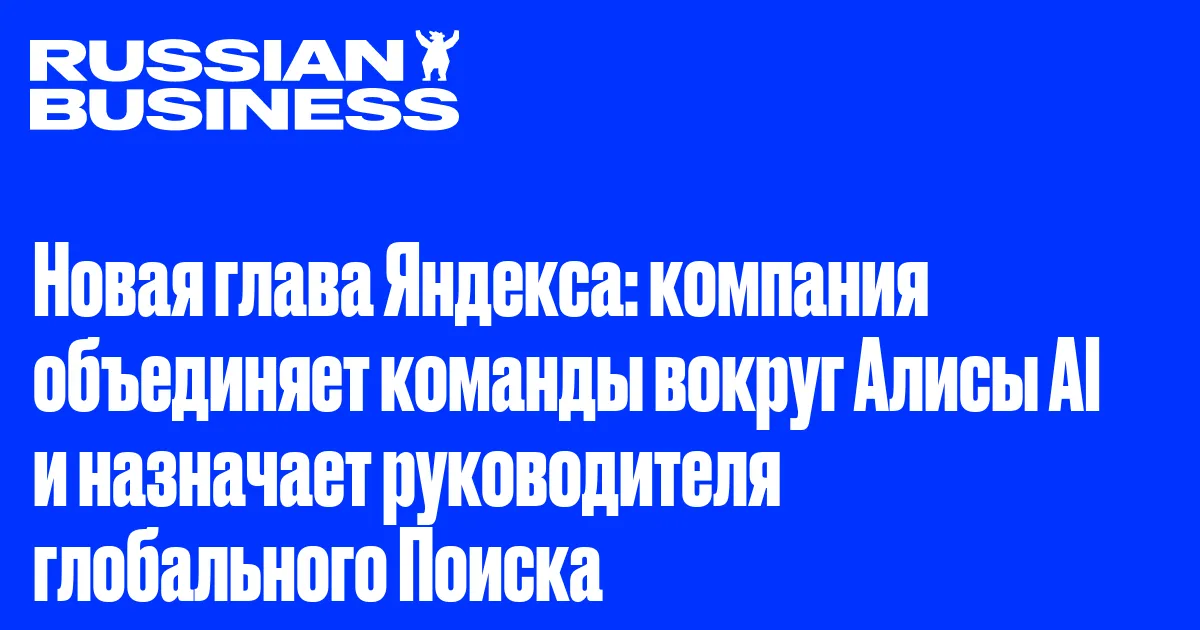 Новая глава Яндекса: компания объединяет команды вокруг Алисы AI и назначает руководителя глобального Поиска