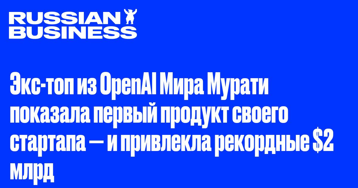 Экс-топ из OpenAI Мира Мурати показала первый продукт своего стартапа — и привлекла рекордные $2 млрд