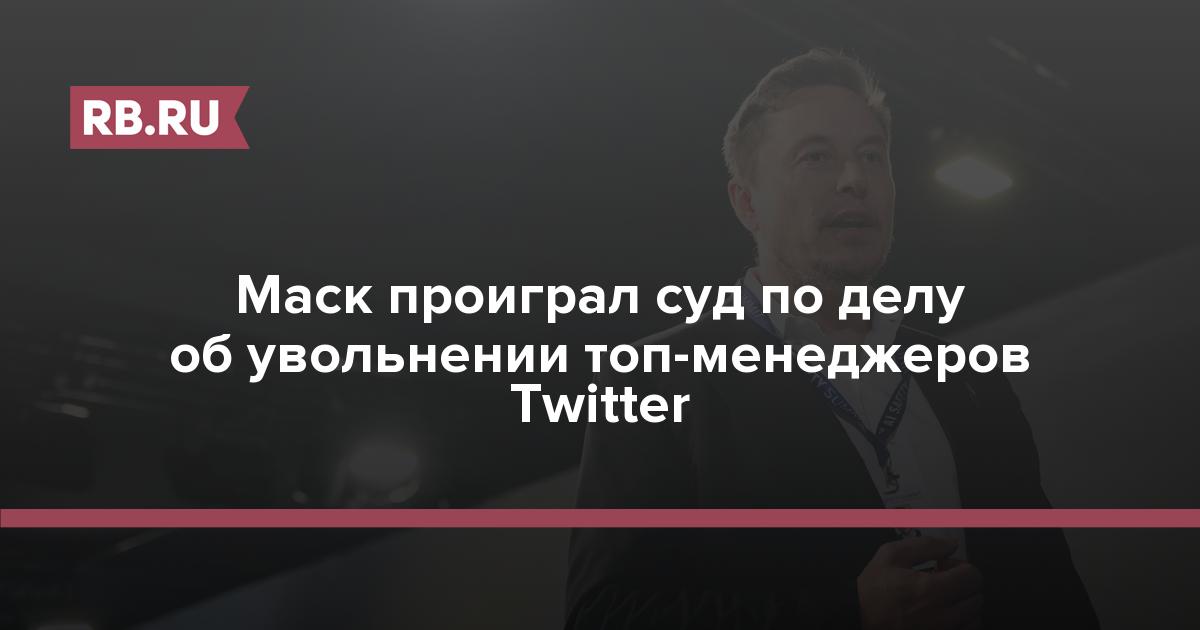 Маск проиграл суд по делу об увольнении топ-менеджеров Twitter