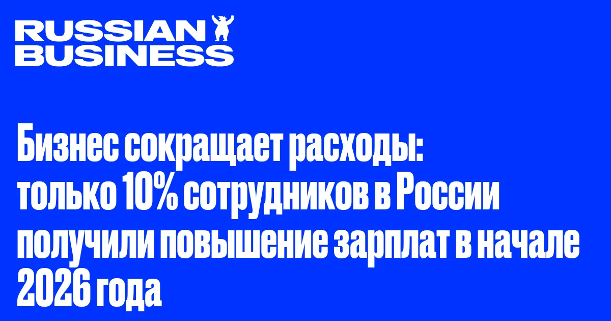 Бизнес сокращает расходы: только 10% сотрудников в России получили повышение зарплат в начале 2026 года