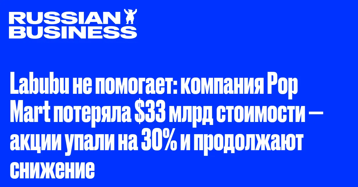 Labubu не помогает: компания Pop Mart потеряла $33 млрд стоимости — акции упали на 30% и продолжают снижение