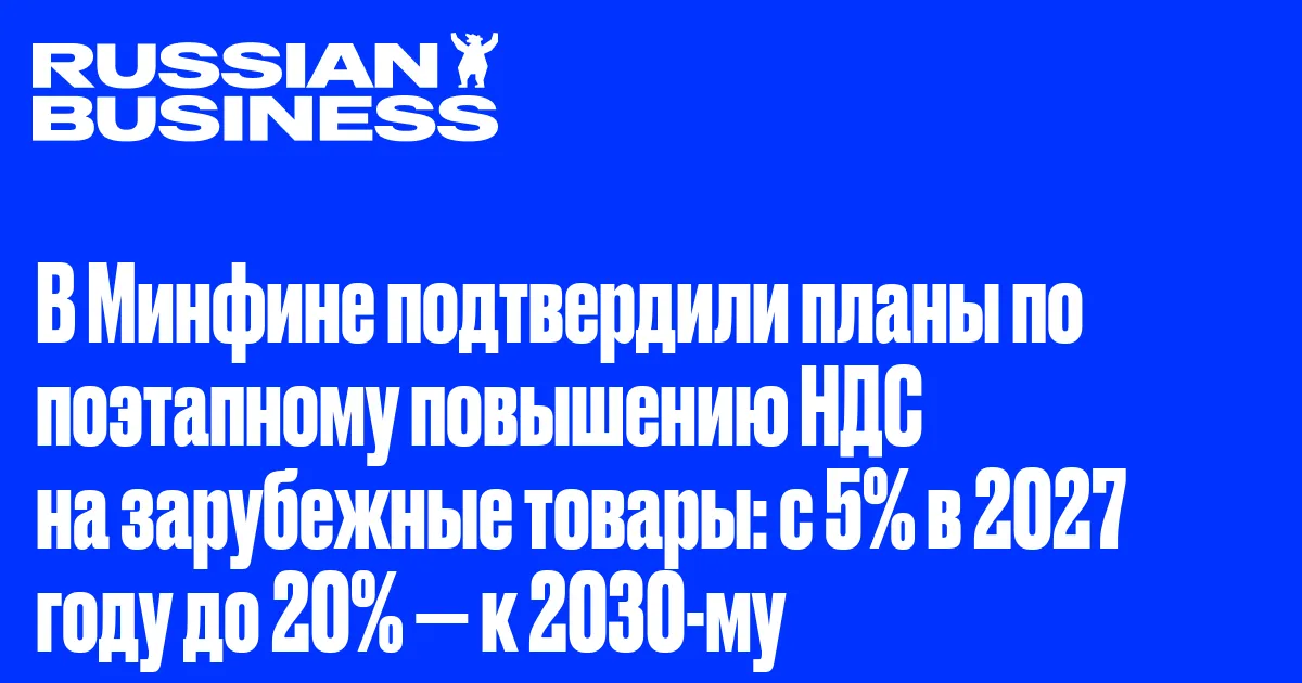 В Минфине подтвердили планы по поэтапному повышению НДС на зарубежные товары: с 5% в 2027 году до 20% — к 2030-му