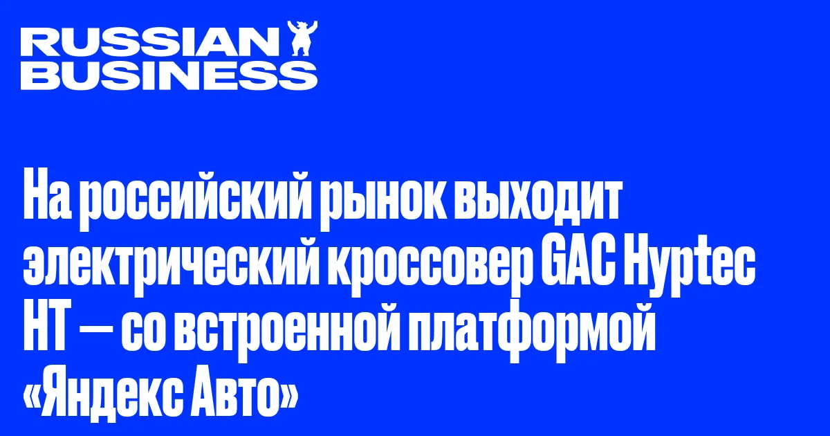 На российский рынок выходит электрический кроссовер GAC Hyptec HT — со встроенной платформой «Яндекс Авто»