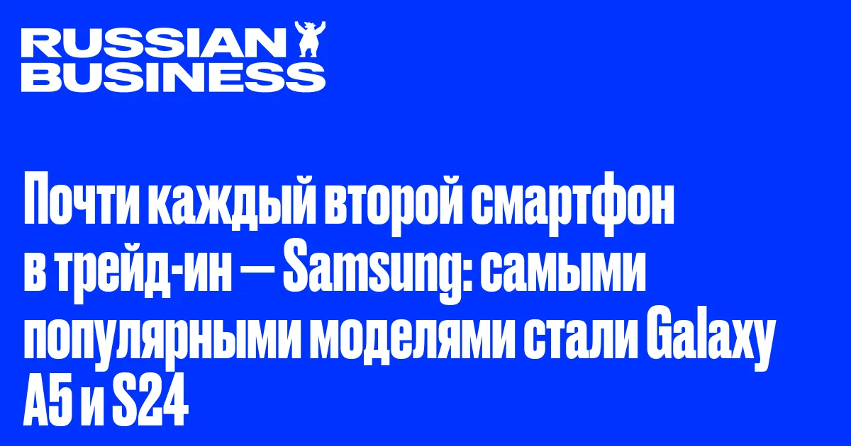 Почти каждый второй смартфон в трейд-ин — Samsung: самыми популярными моделями стали Galaxy A5 и S24