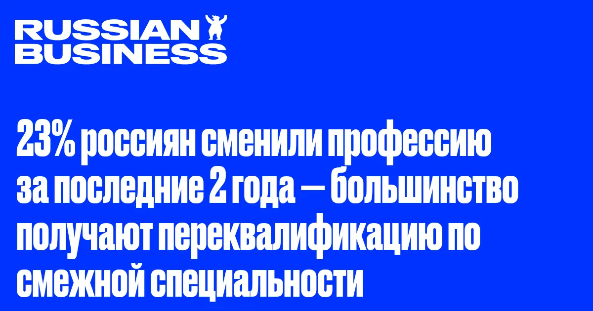 23% россиян сменили профессию за последние 2 года — большинство получают переквалификацию по смежной специальности