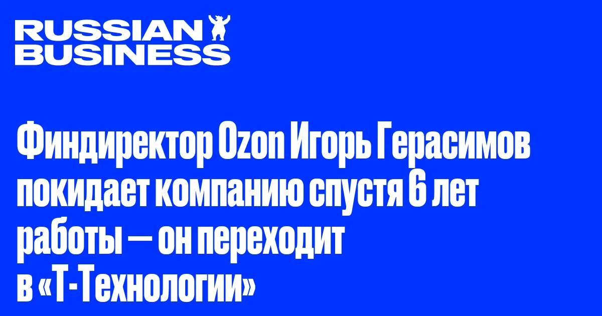 Финдиректор Ozon Игорь Герасимов покидает компанию спустя 6 лет работы — он переходит в «Т-Технологии»