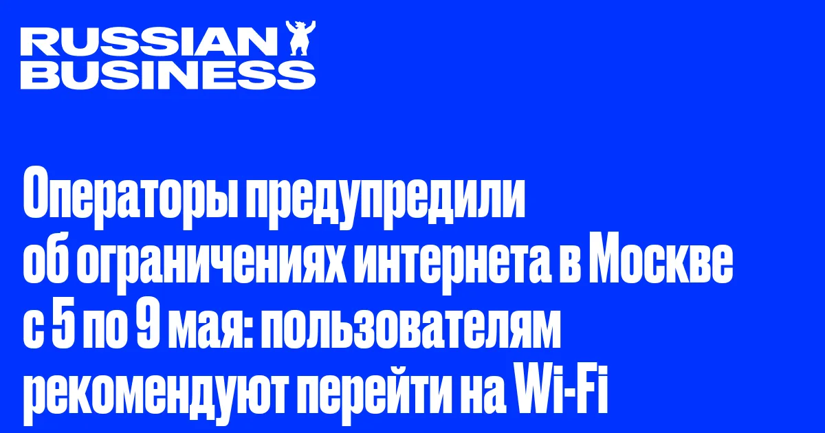 Операторы предупредили об ограничениях интернета в Москве с 5 по 9 мая: пользователям рекомендуют перейти на Wi-Fi