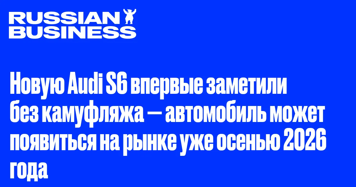 Новую Audi S6 впервые заметили без камуфляжа — автомобиль может появиться на рынке уже осенью 2026 года