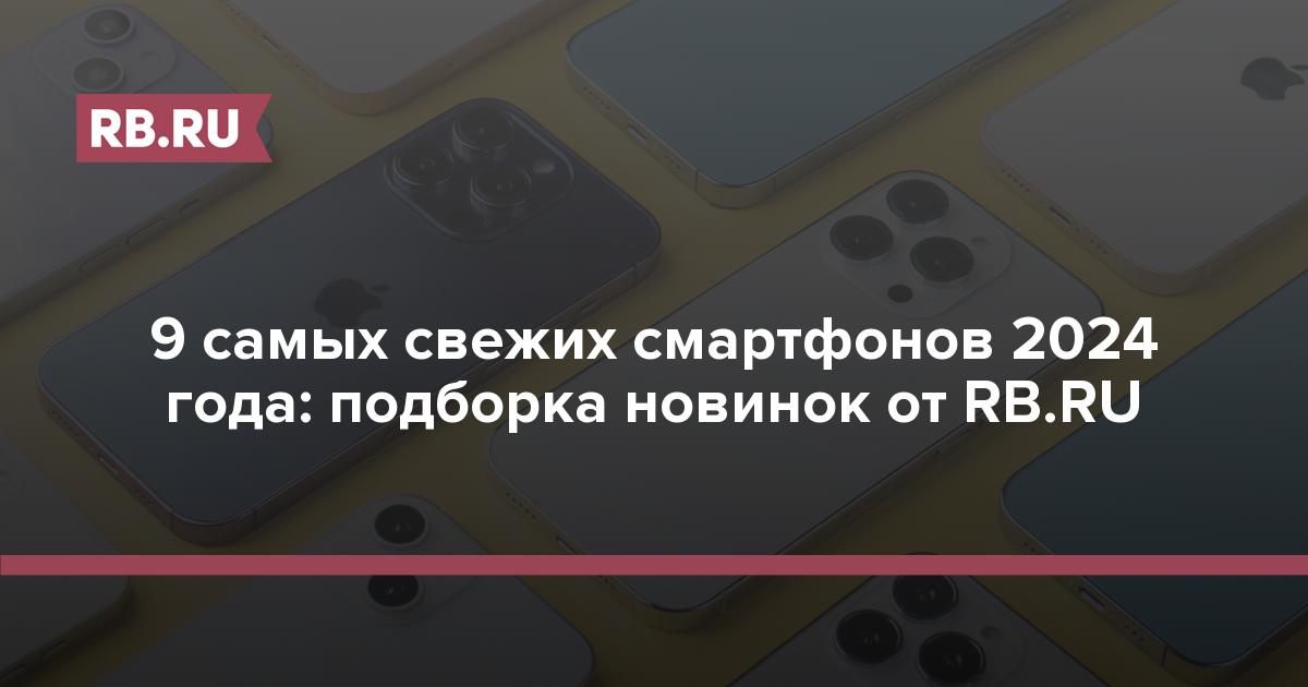 9 самых свежих смартфонов 2024 года: подборка новинок от RB.RU