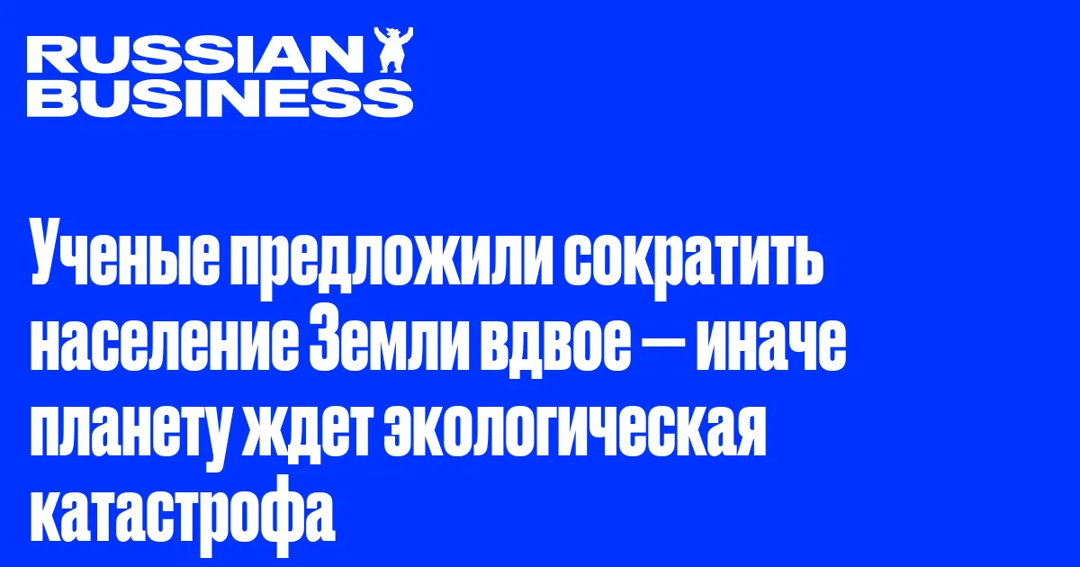 Ученые предложили сократить население Земли вдвое — иначе планету ждет экологическая катастрофа