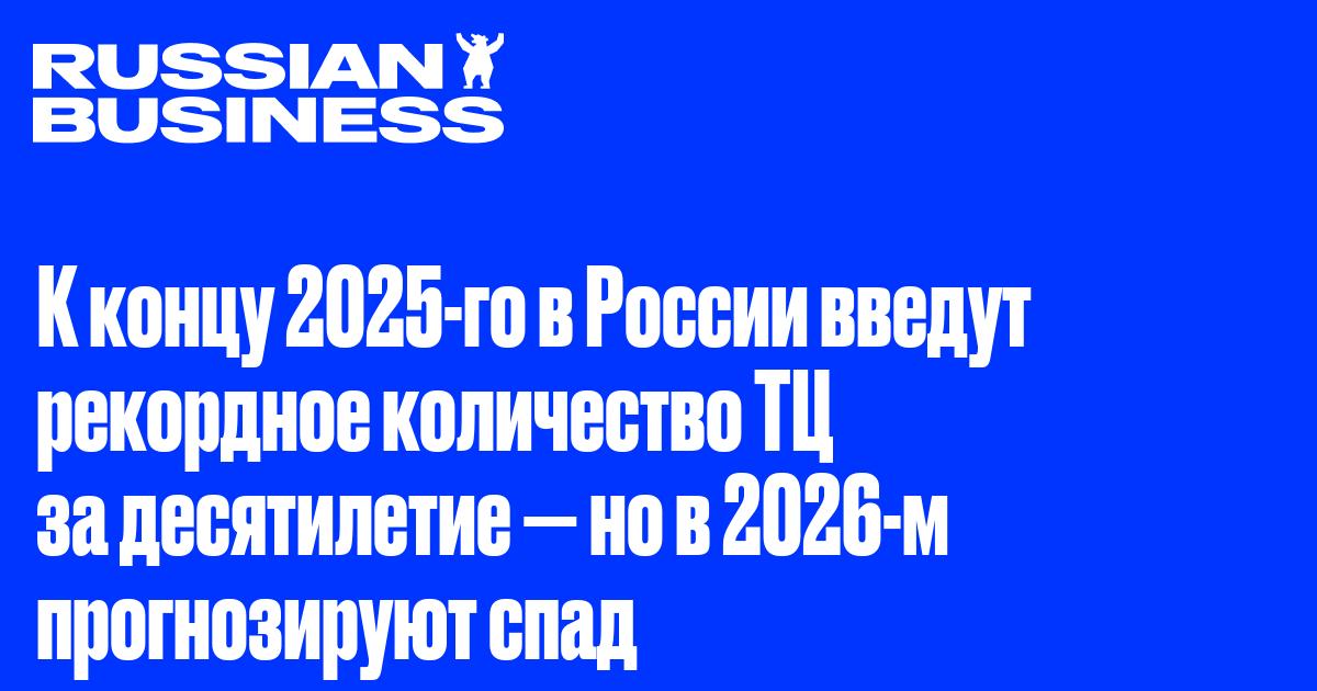 К концу 2025-го в России введут рекордное количество ТЦ за десятилетие — но в 2026-м прогнозируют спад