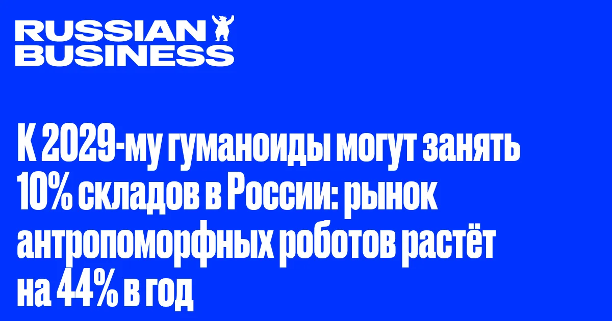 К 2029-му гуманоиды могут занять 10% складов в России: рынок антропоморфных роботов растёт на 44% в год