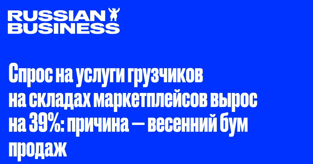 Спрос на услуги грузчиков на складах маркетплейсов вырос на 39%: причина — весенний бум продаж