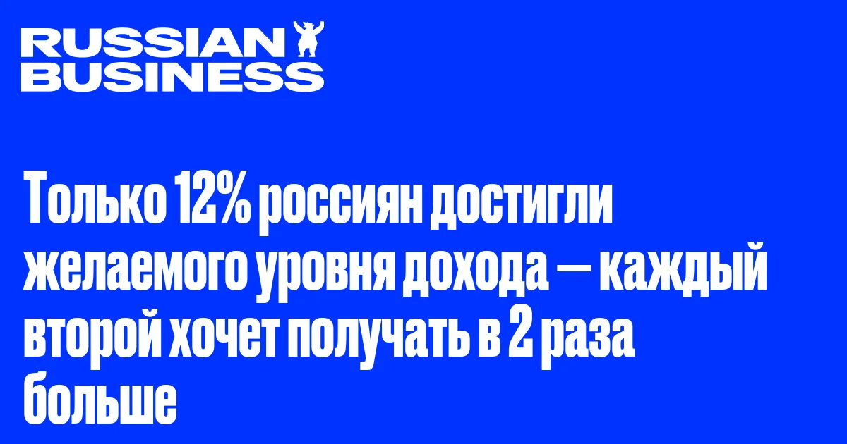 Только 12% россиян достигли желаемого уровня дохода — каждый второй хочет получать в 2 раза больше
