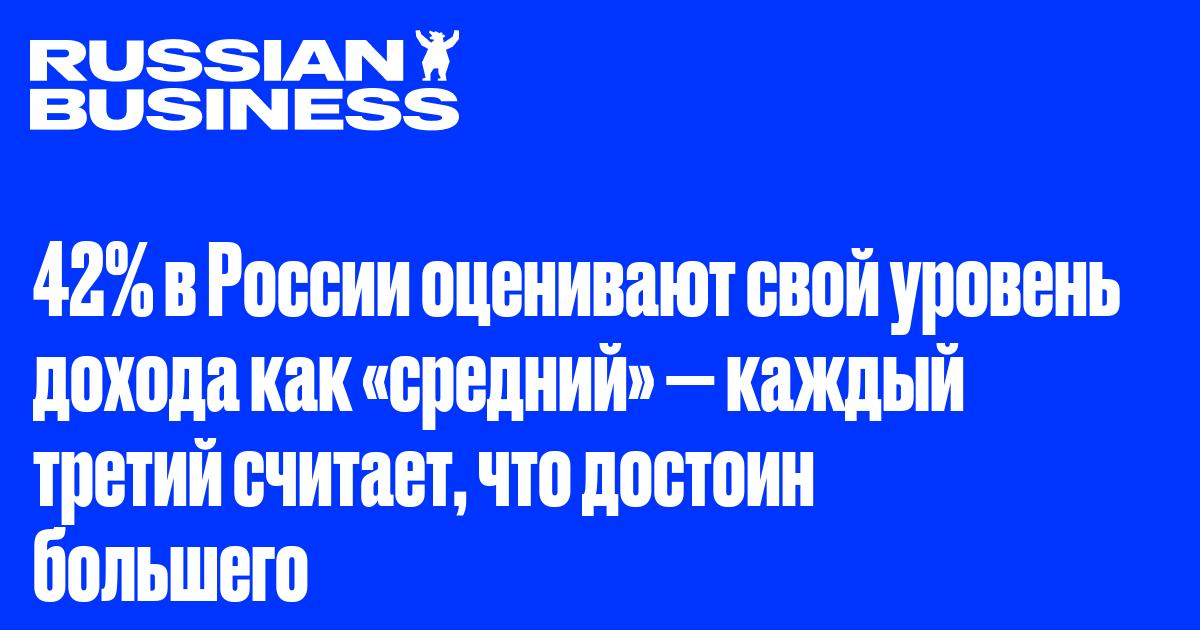 42% в России оценивают свой уровень дохода как «средний» — каждый третий считает, что достоин большего