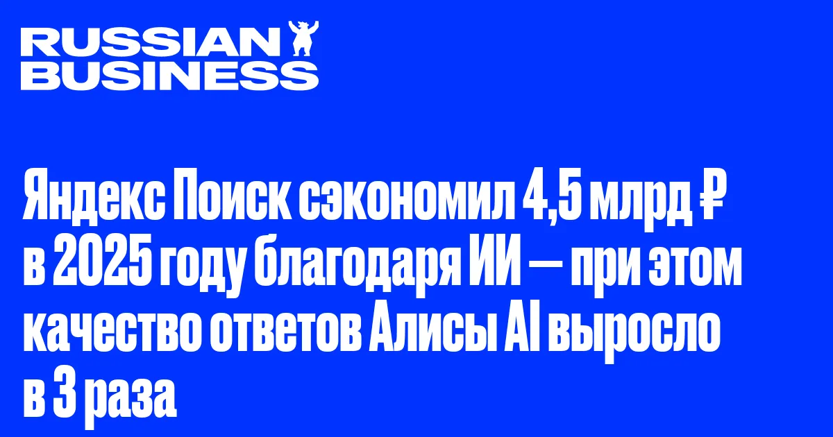 Яндекс Поиск сэкономил 4,5 млрд ₽ в 2025 году благодаря ИИ — при этом качество ответов Алисы AI выросло в 3 раза
