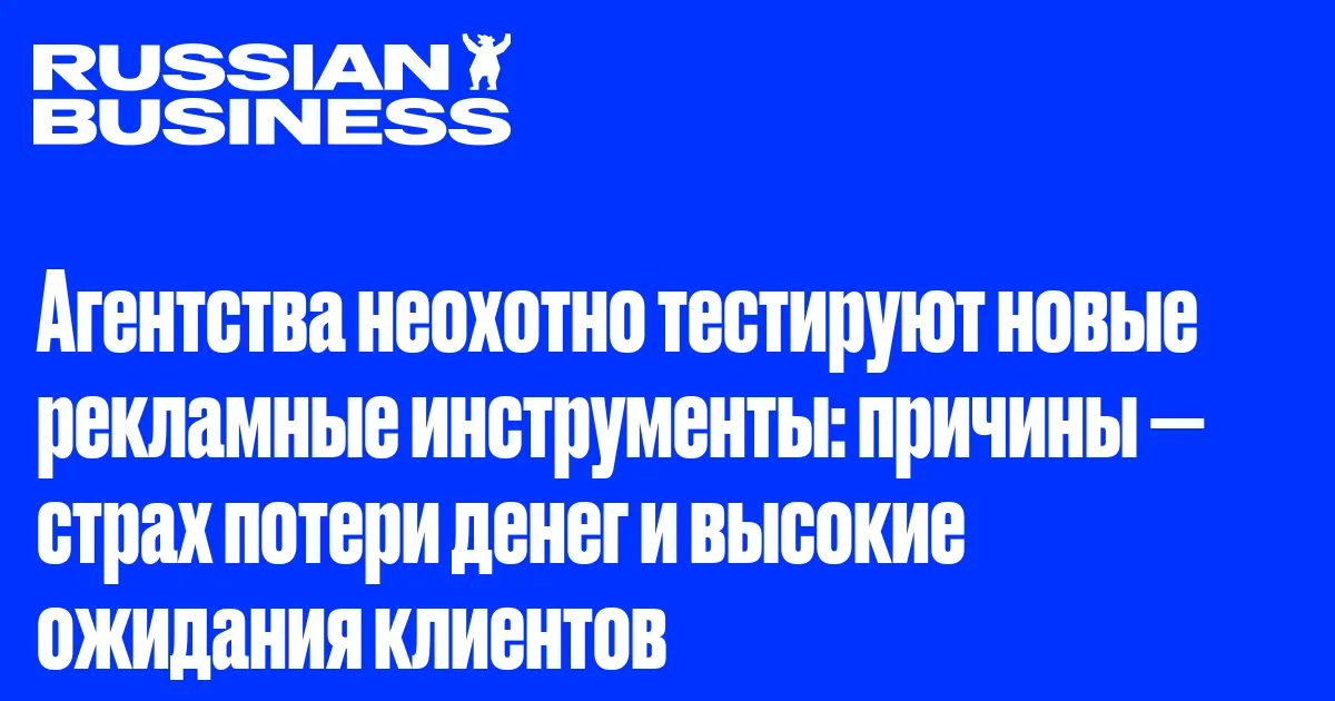 Агентства неохотно тестируют новые рекламные инструменты: причины — страх потери денег и высокие ожидания клиентов