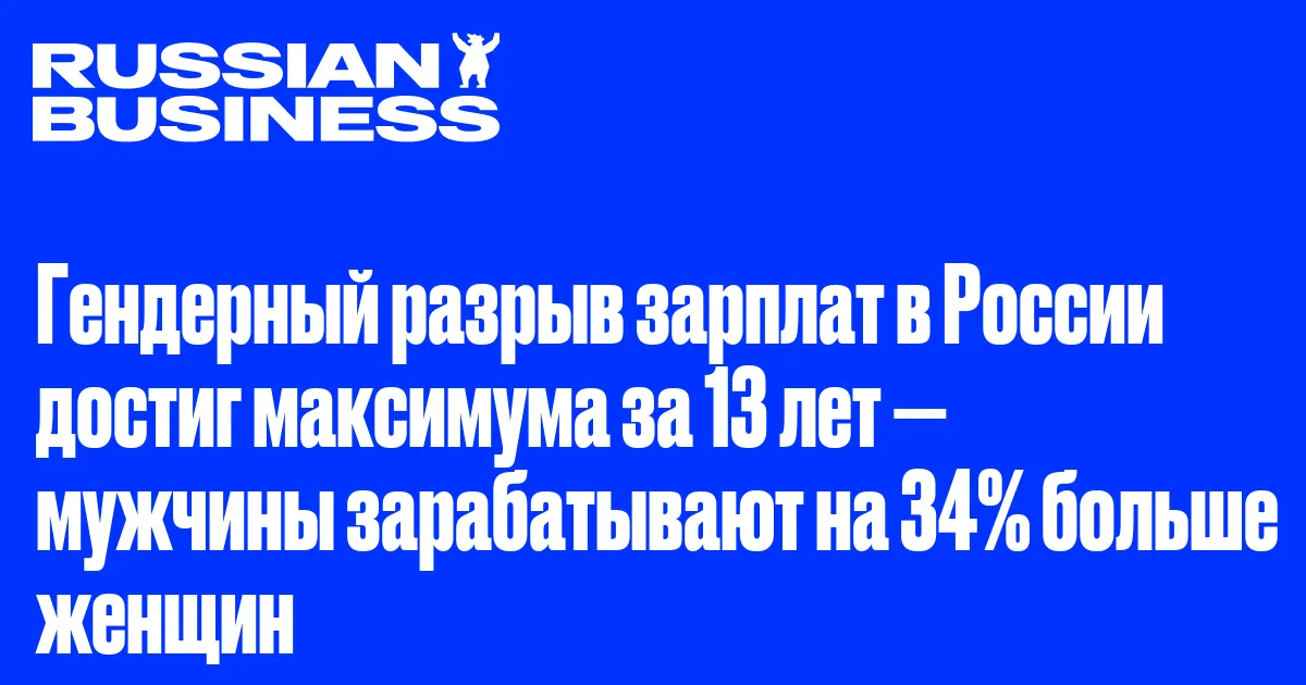 Гендерный разрыв зарплат в России достиг максимума за 13 лет — мужчины зарабатывают на 34% больше женщин