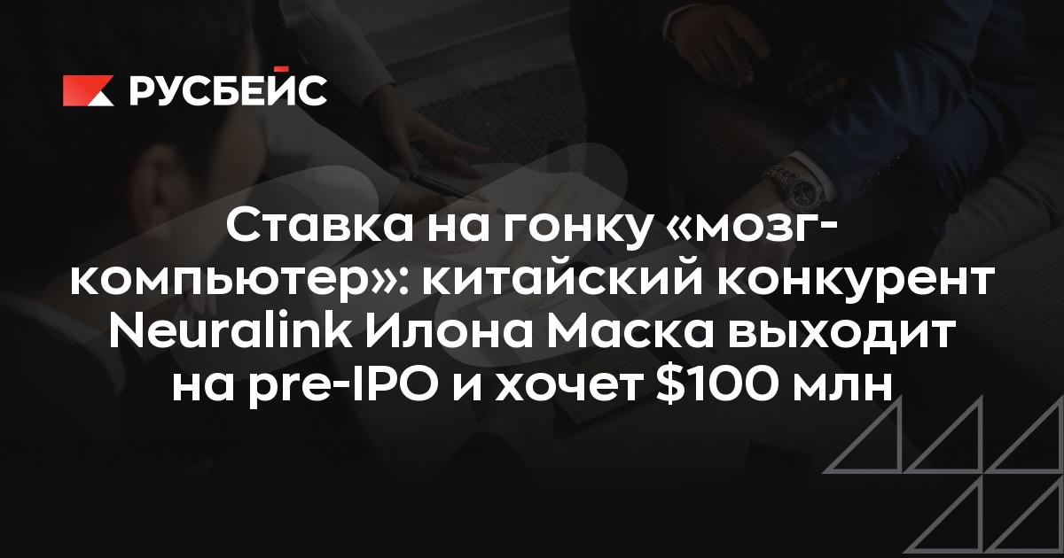 Ставка на гонку «мозг-компьютер»: китайский конкурент Neuralink Илона Маска выходит на pre-IPO и хочет $100 млн