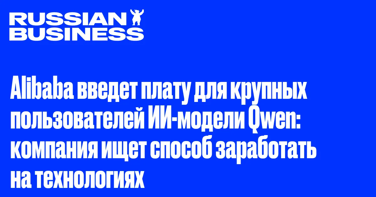 Alibaba введет плату для крупных пользователей ИИ-модели Qwen: компания ищет способ заработать на технологиях