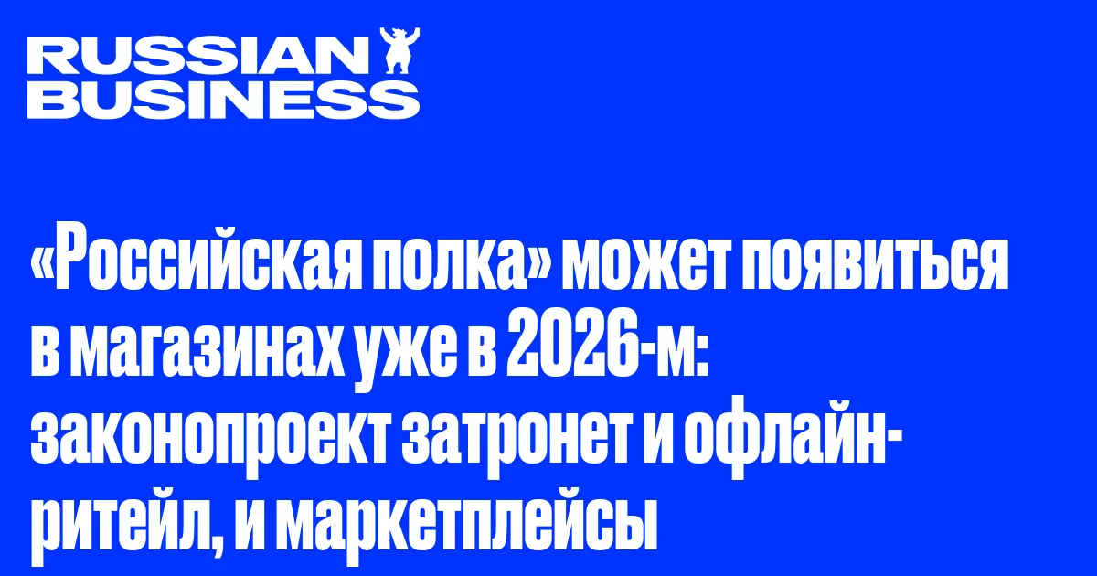 «Российская полка» может появиться в магазинах уже в 2026-м: законопроект затронет и офлайн-ритейл, и маркетплейсы