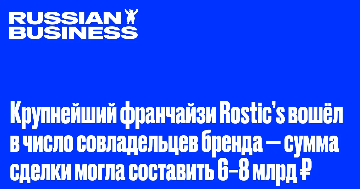 Крупнейший франчайзи Rostic’s вошёл в число совладельцев бренда — сумма сделки могла составить 6–8 млрд ₽