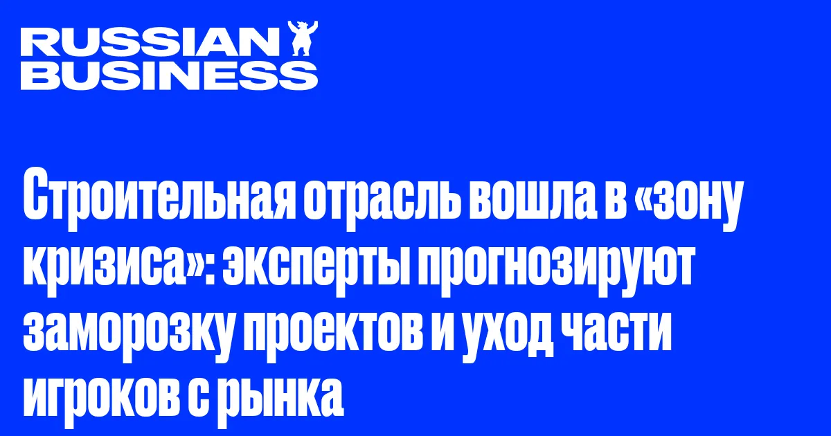 Строительная отрасль вошла в «зону кризиса»: эксперты прогнозируют заморозку проектов и уход части игроков с рынка