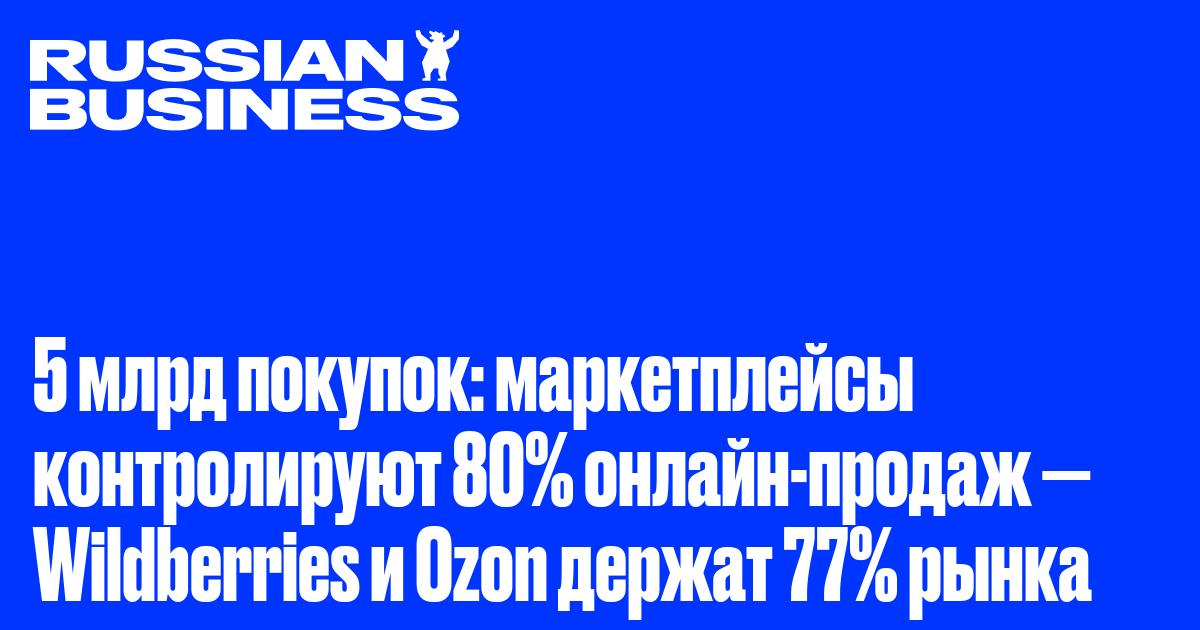 5 млрд покупок: маркетплейсы контролируют 80% онлайн-продаж — Wildberries и Ozon держат 77% рынка