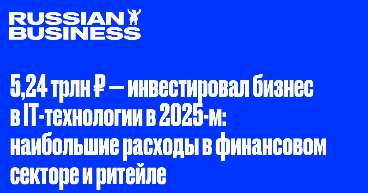 5,24 трлн ₽ — инвестировал бизнес в IT-технологии в 2025-м: наибольшие расходы в финансовом секторе и ритейле