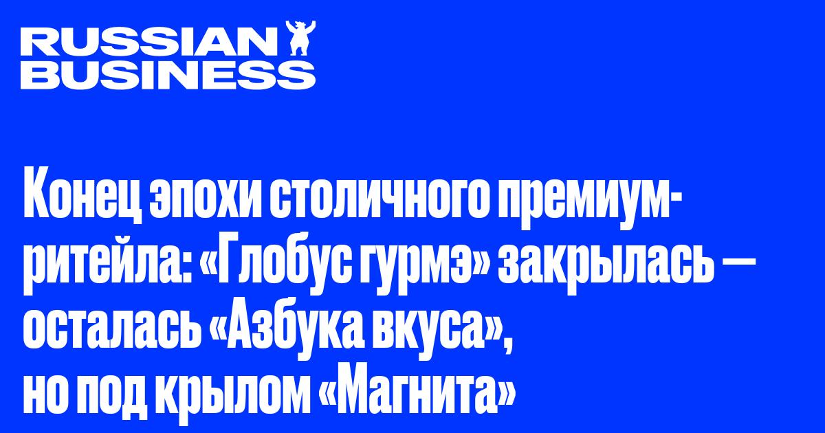 Конец эпохи столичного премиум-ритейла: «Глобус гурмэ» закрылась — осталась «Азбука вкуса», но под крылом «Магнита»