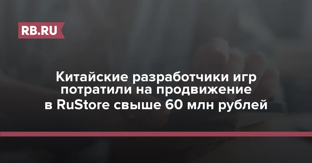 Китайские разработчики игр потратили на продвижение в RuStore свыше 60 млн рублей