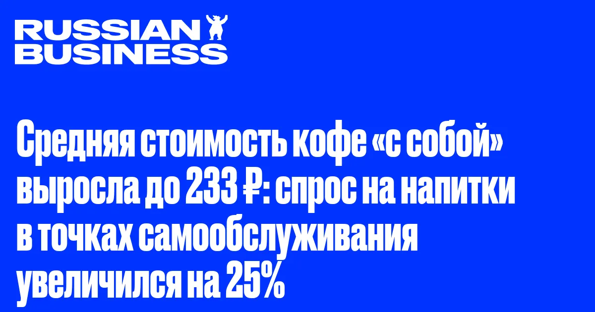 Средняя стоимость кофе «с собой» выросла до 233 ₽: спрос на напитки в точках самообслуживания увеличился на 25%