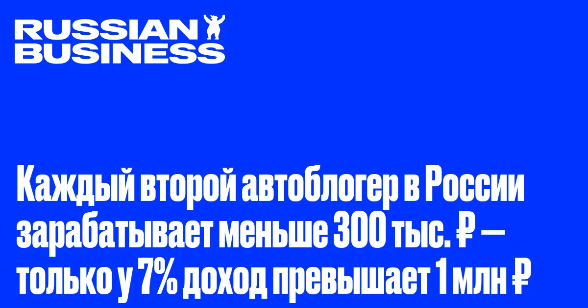 Каждый второй автоблогер в России зарабатывает меньше 300 тыс. ₽ — только у 7% доход превышает 1 млн ₽