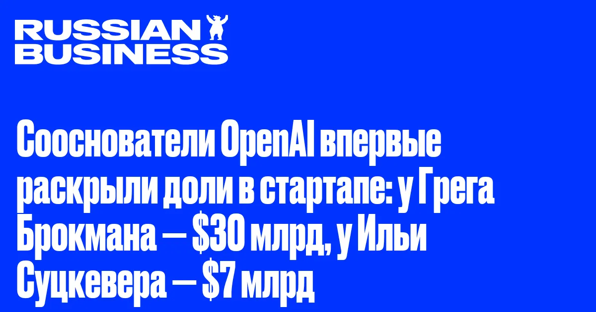 Сооснователи OpenAI впервые раскрыли доли в стартапе: у Грега Брокмана — $30 млрд, у Ильи Суцкевера — $7 млрд
