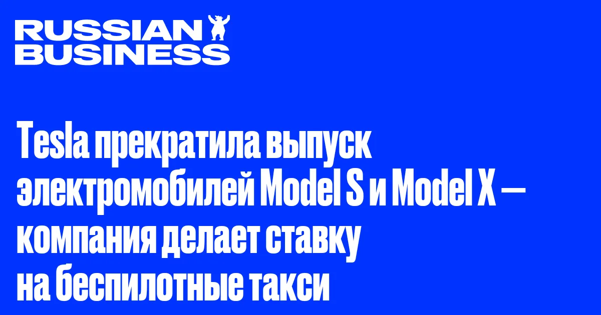 Tesla прекратила выпуск электромобилей Model S и Model X — компания делает ставку на беспилотные такси