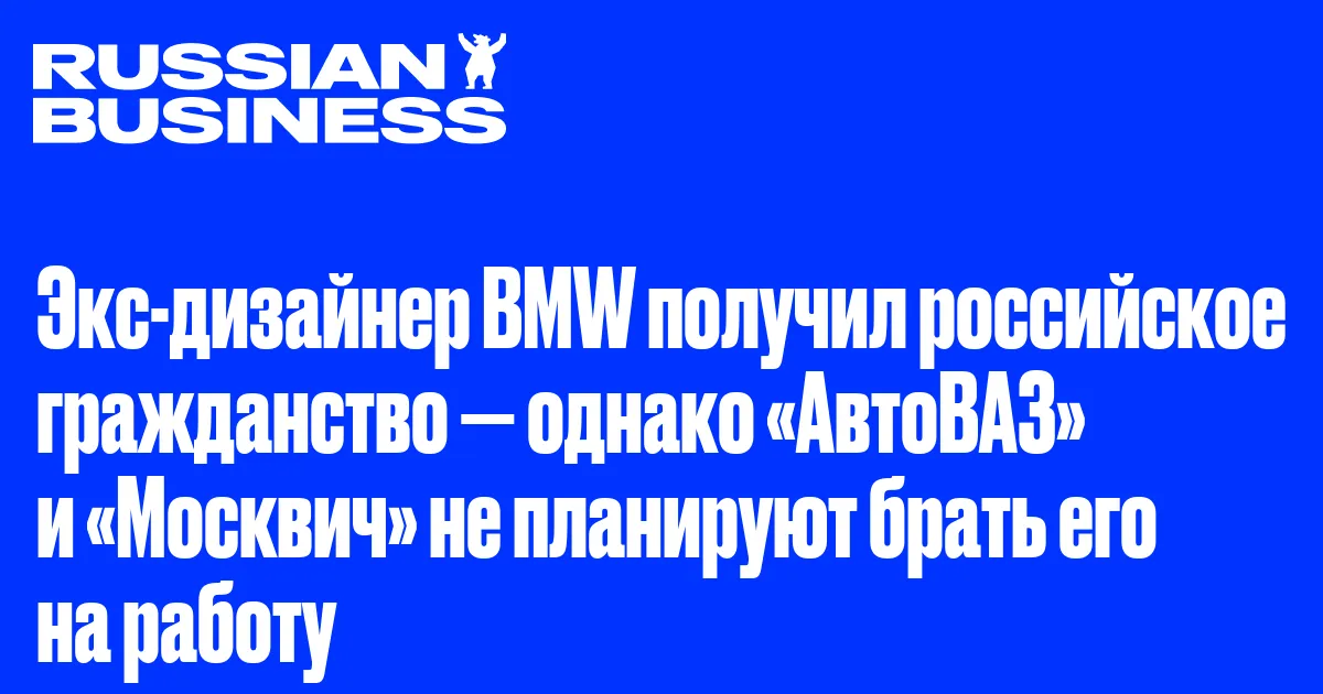 Экс-дизайнер BMW получил российское гражданство — однако «АвтоВАЗ» и «Москвич» не планируют брать его на работу