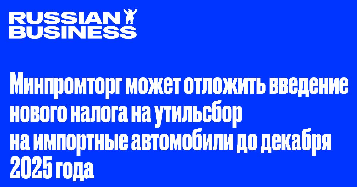 Минпромторг может отложить введение нового налога на утильсбор на импортные автомобили до декабря 2025 года
