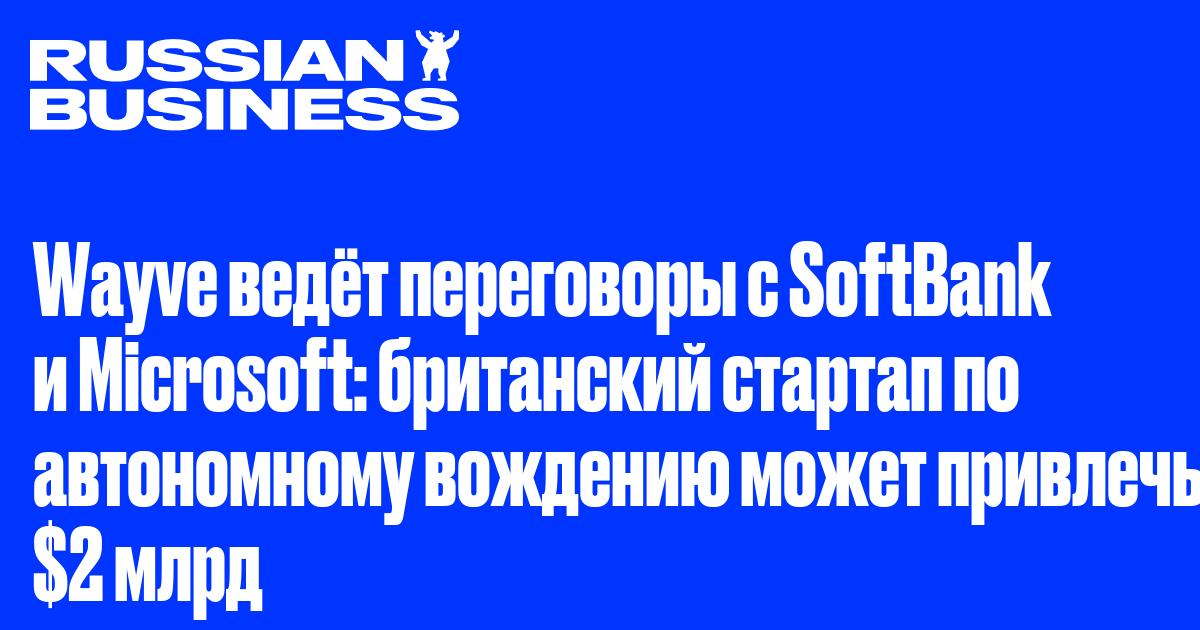 Wayve ведёт переговоры с SoftBank и Microsoft: британский стартап по автономному вождению может привлечь $2 млрд