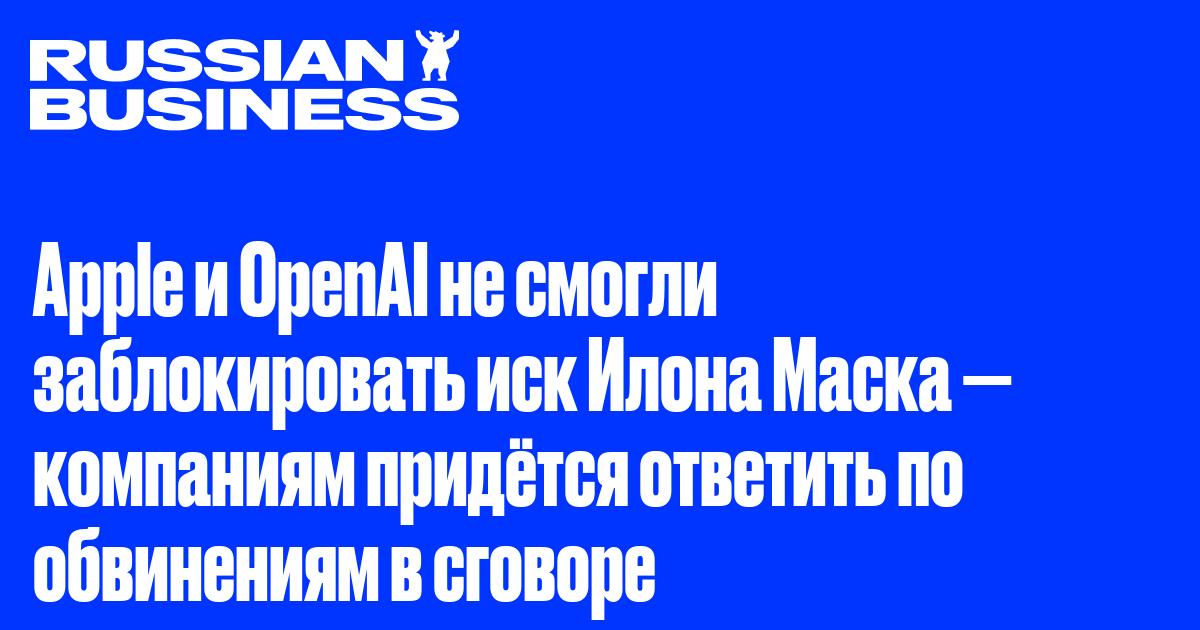 Apple и OpenAI не смогли заблокировать иск Илона Маска — компаниям придётся ответить по обвинениям в сговоре