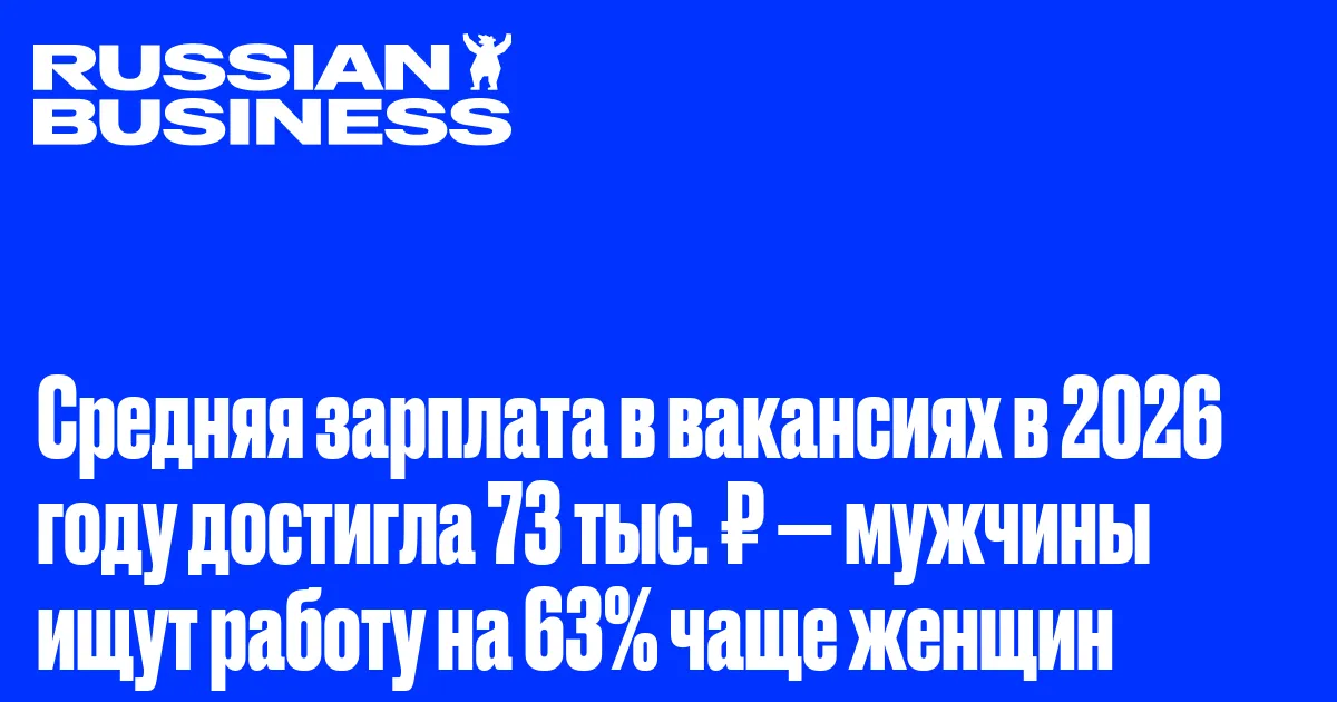 Средняя зарплата в вакансиях в 2026 году достигла 73 тыс. ₽ — мужчины ищут работу на 63% чаще женщин