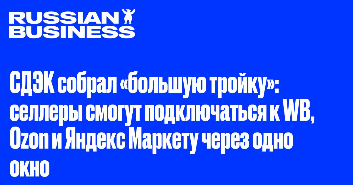 СДЭК собрал «большую тройку»: селлеры смогут подключаться к WB, Ozon и Яндекс Маркету через одно окно